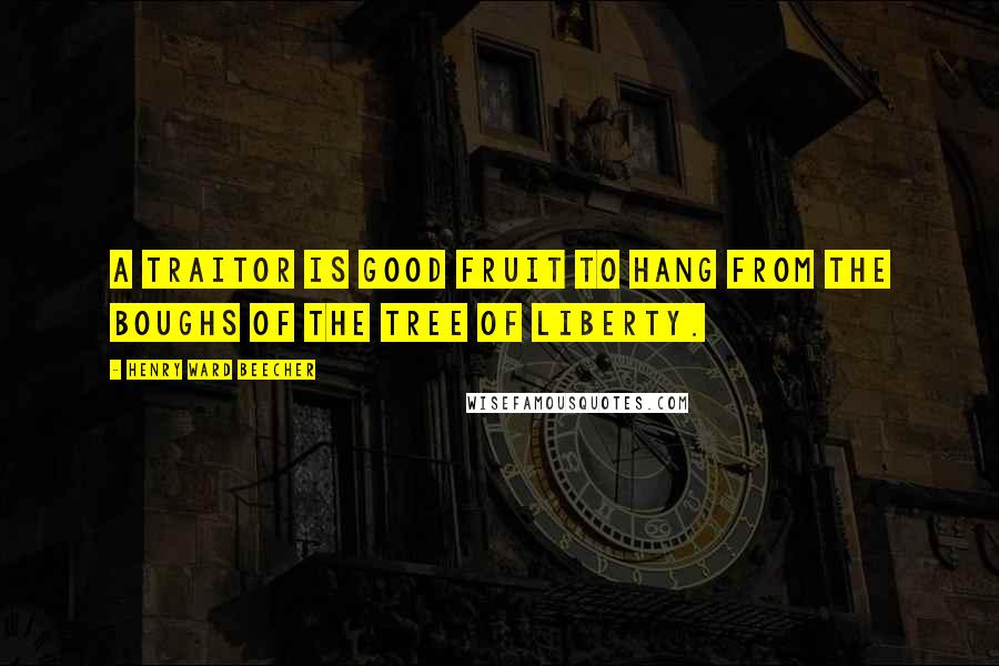 Henry Ward Beecher Quotes: A traitor is good fruit to hang from the boughs of the tree of liberty.