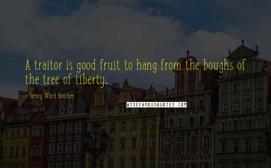 Henry Ward Beecher Quotes: A traitor is good fruit to hang from the boughs of the tree of liberty.