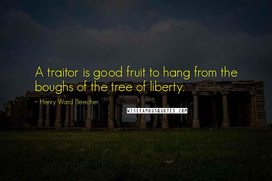 Henry Ward Beecher Quotes: A traitor is good fruit to hang from the boughs of the tree of liberty.
