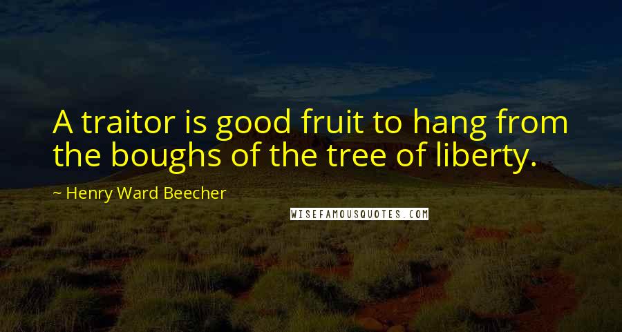 Henry Ward Beecher Quotes: A traitor is good fruit to hang from the boughs of the tree of liberty.