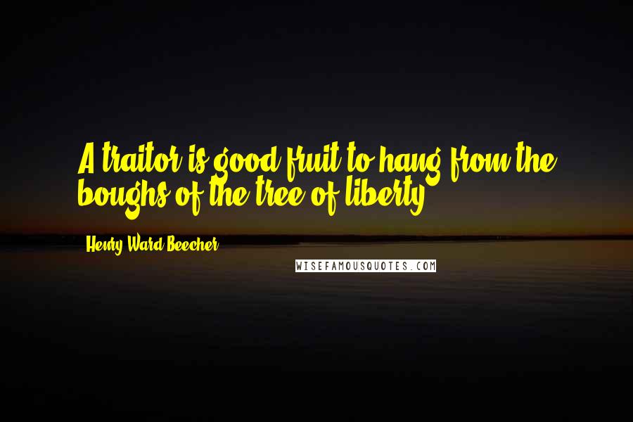 Henry Ward Beecher Quotes: A traitor is good fruit to hang from the boughs of the tree of liberty.