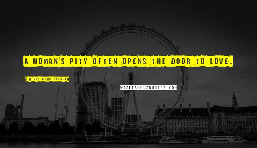 Henry Ward Beecher Quotes: A woman's pity often opens the door to love.
