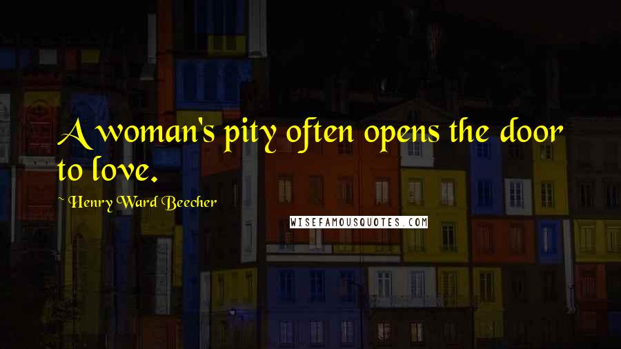 Henry Ward Beecher Quotes: A woman's pity often opens the door to love.