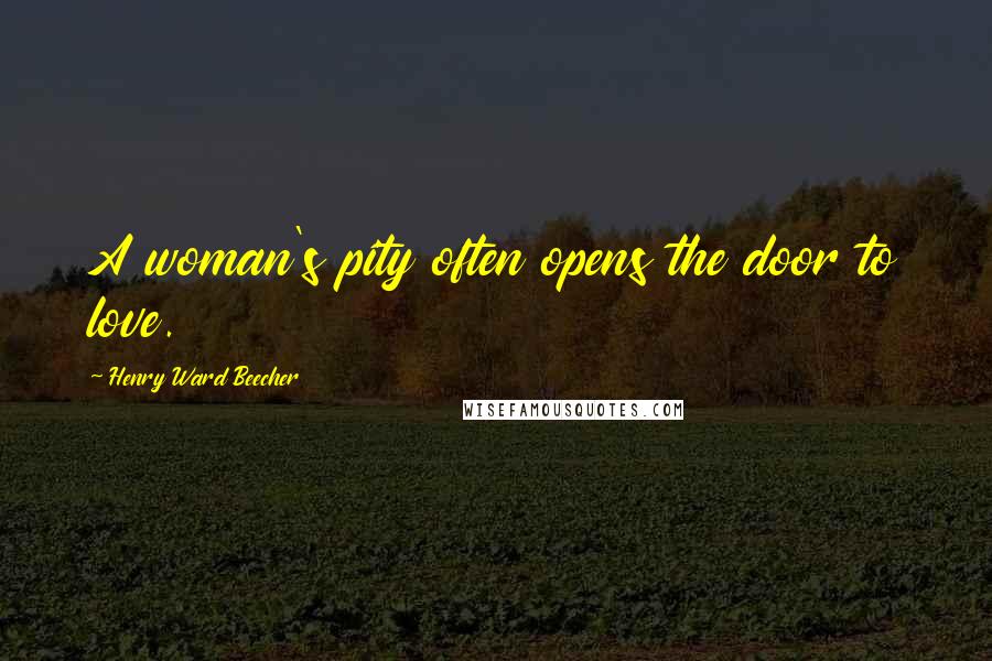 Henry Ward Beecher Quotes: A woman's pity often opens the door to love.