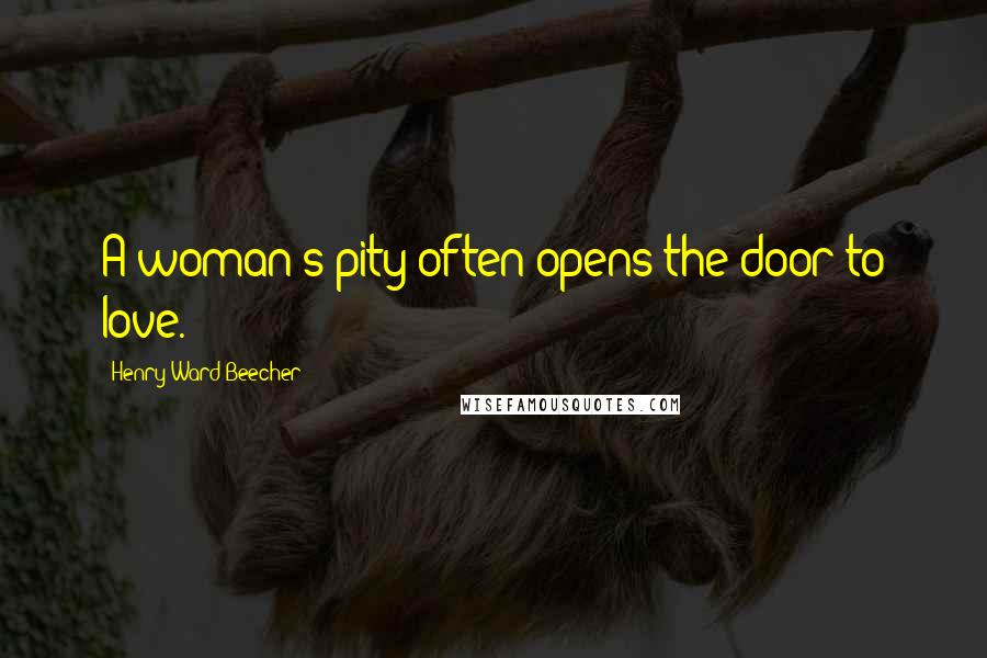 Henry Ward Beecher Quotes: A woman's pity often opens the door to love.