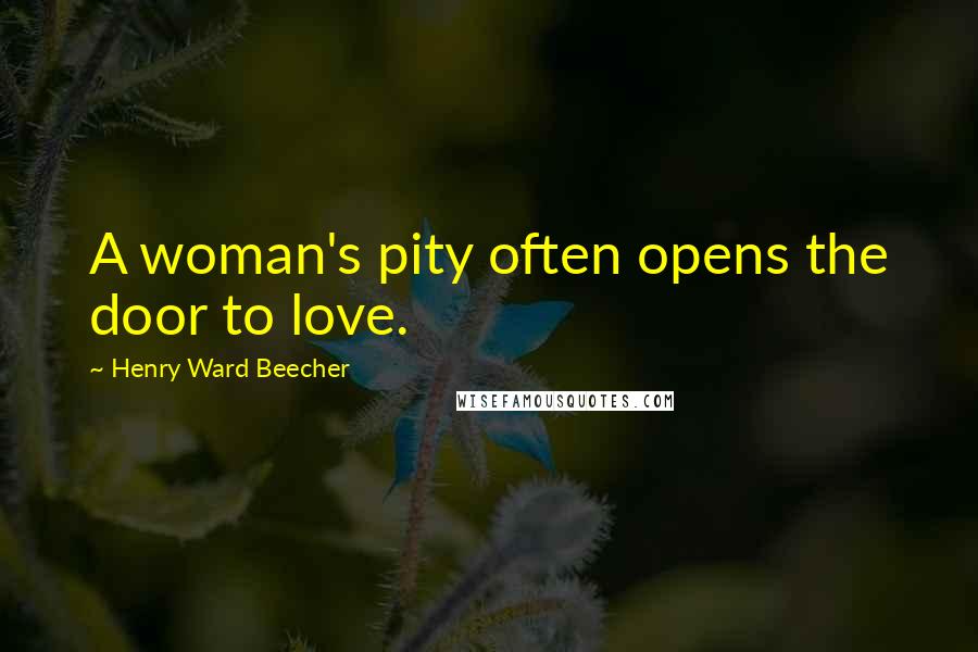 Henry Ward Beecher Quotes: A woman's pity often opens the door to love.