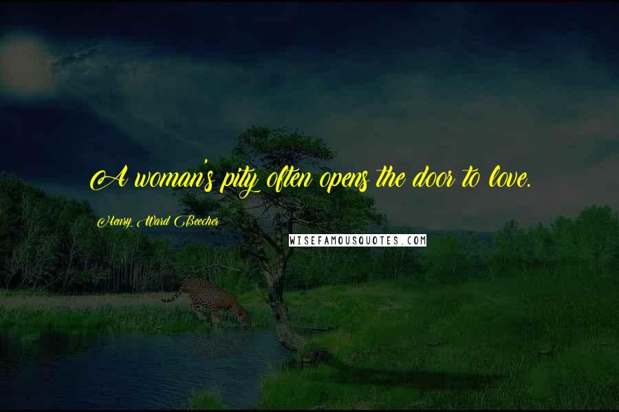 Henry Ward Beecher Quotes: A woman's pity often opens the door to love.