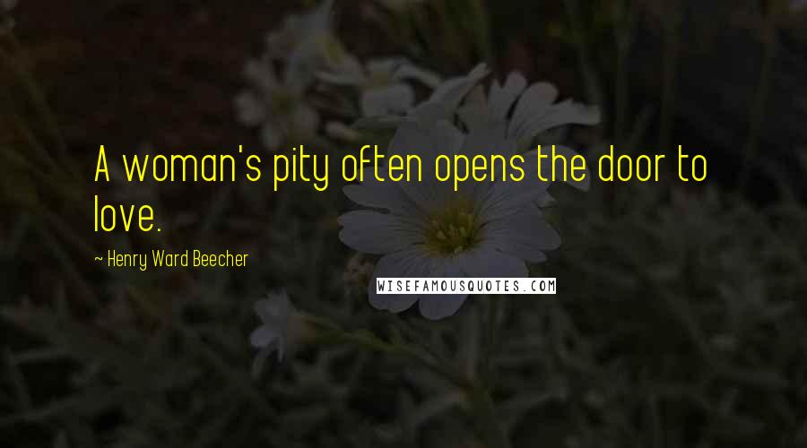 Henry Ward Beecher Quotes: A woman's pity often opens the door to love.