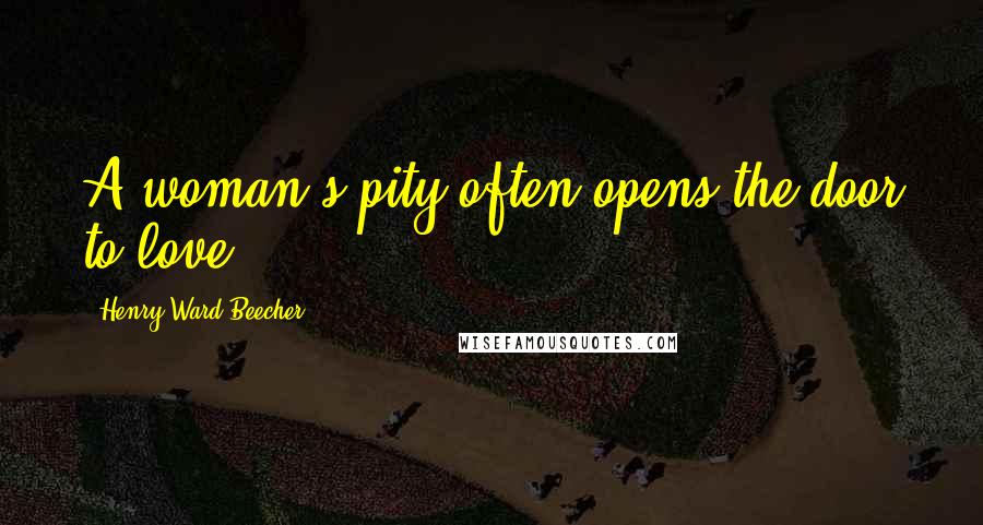 Henry Ward Beecher Quotes: A woman's pity often opens the door to love.