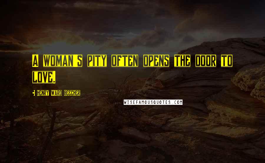 Henry Ward Beecher Quotes: A woman's pity often opens the door to love.