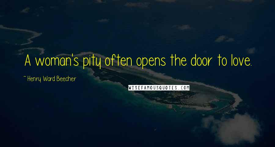 Henry Ward Beecher Quotes: A woman's pity often opens the door to love.