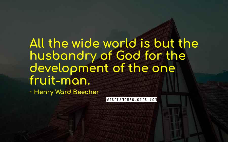 Henry Ward Beecher Quotes: All the wide world is but the husbandry of God for the development of the one fruit-man.