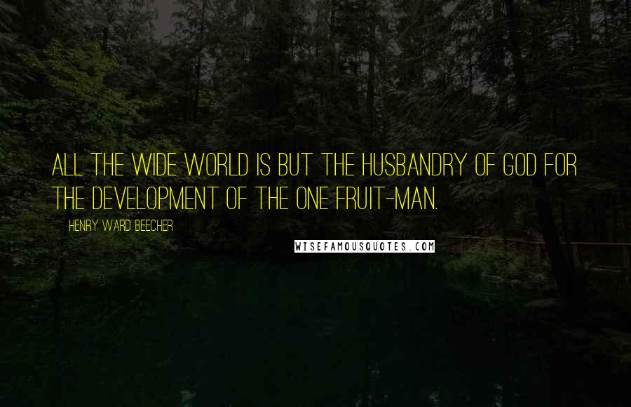 Henry Ward Beecher Quotes: All the wide world is but the husbandry of God for the development of the one fruit-man.