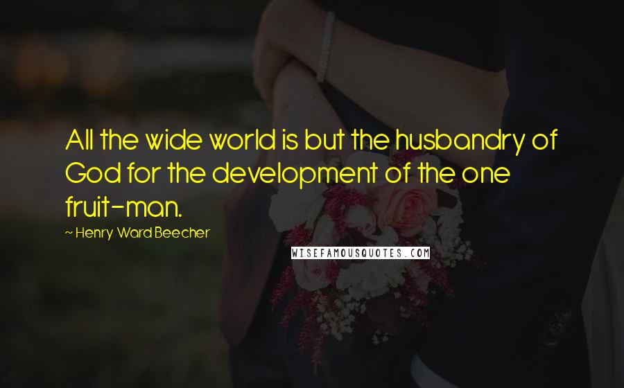 Henry Ward Beecher Quotes: All the wide world is but the husbandry of God for the development of the one fruit-man.