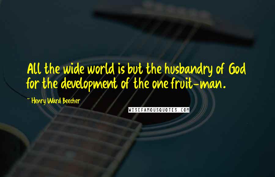Henry Ward Beecher Quotes: All the wide world is but the husbandry of God for the development of the one fruit-man.