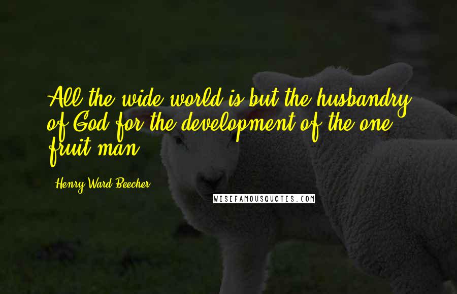 Henry Ward Beecher Quotes: All the wide world is but the husbandry of God for the development of the one fruit-man.
