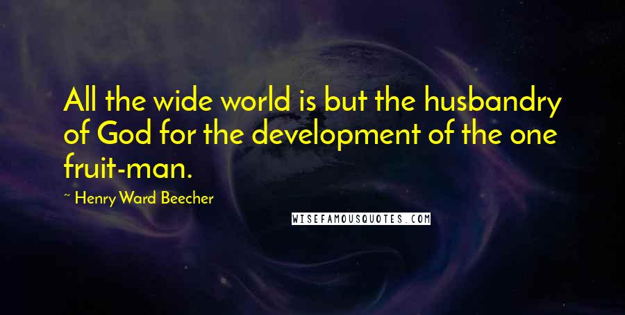 Henry Ward Beecher Quotes: All the wide world is but the husbandry of God for the development of the one fruit-man.