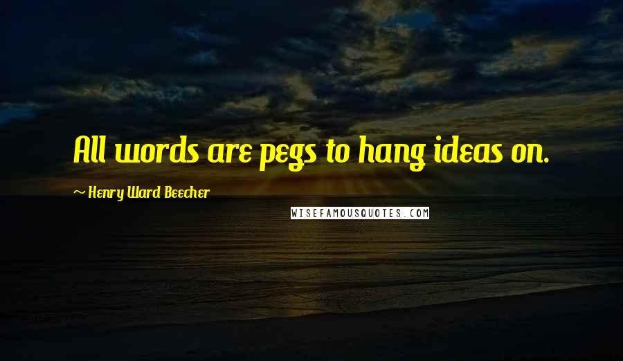 Henry Ward Beecher Quotes: All words are pegs to hang ideas on.