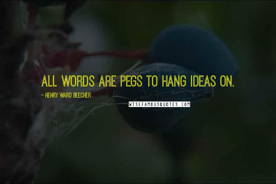 Henry Ward Beecher Quotes: All words are pegs to hang ideas on.