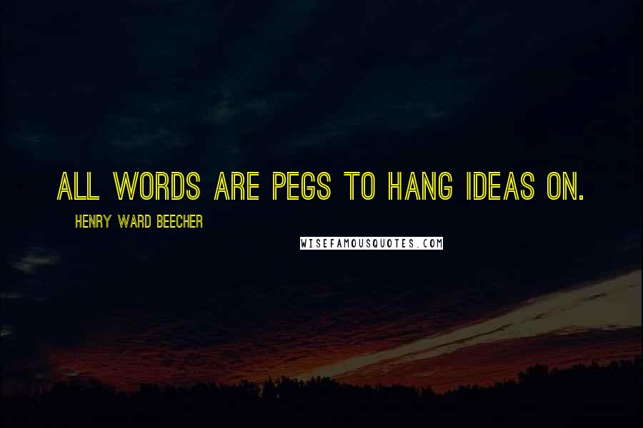 Henry Ward Beecher Quotes: All words are pegs to hang ideas on.