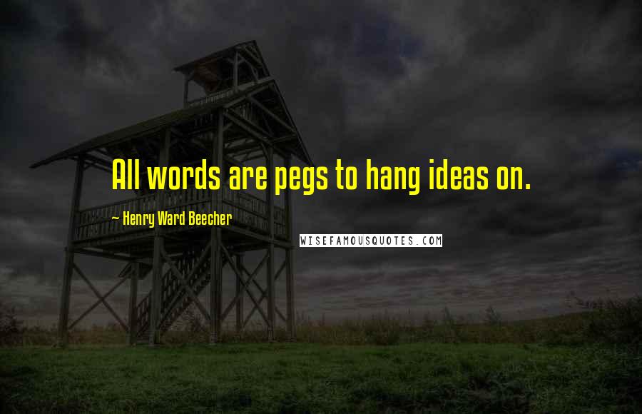 Henry Ward Beecher Quotes: All words are pegs to hang ideas on.