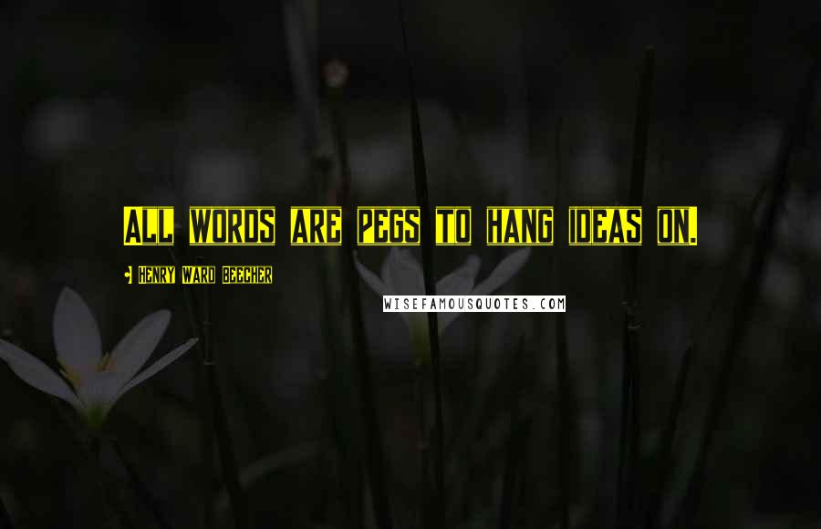 Henry Ward Beecher Quotes: All words are pegs to hang ideas on.