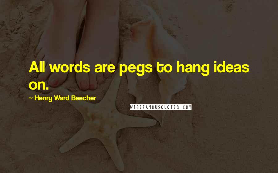 Henry Ward Beecher Quotes: All words are pegs to hang ideas on.