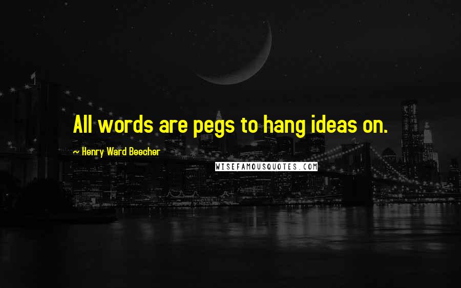 Henry Ward Beecher Quotes: All words are pegs to hang ideas on.