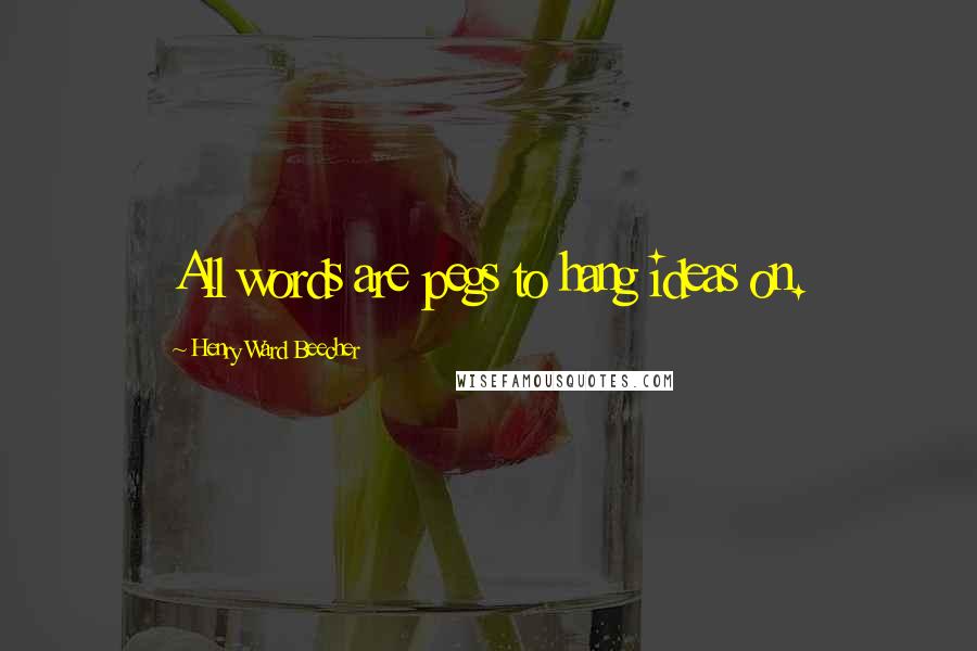 Henry Ward Beecher Quotes: All words are pegs to hang ideas on.