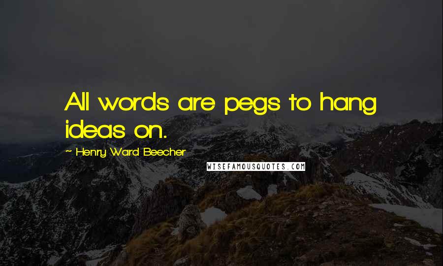 Henry Ward Beecher Quotes: All words are pegs to hang ideas on.