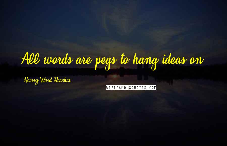 Henry Ward Beecher Quotes: All words are pegs to hang ideas on.