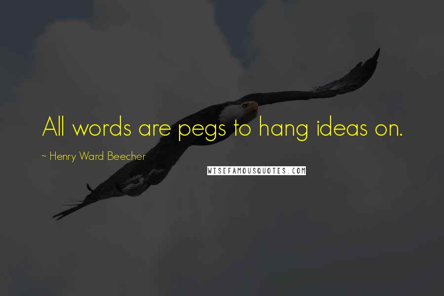 Henry Ward Beecher Quotes: All words are pegs to hang ideas on.