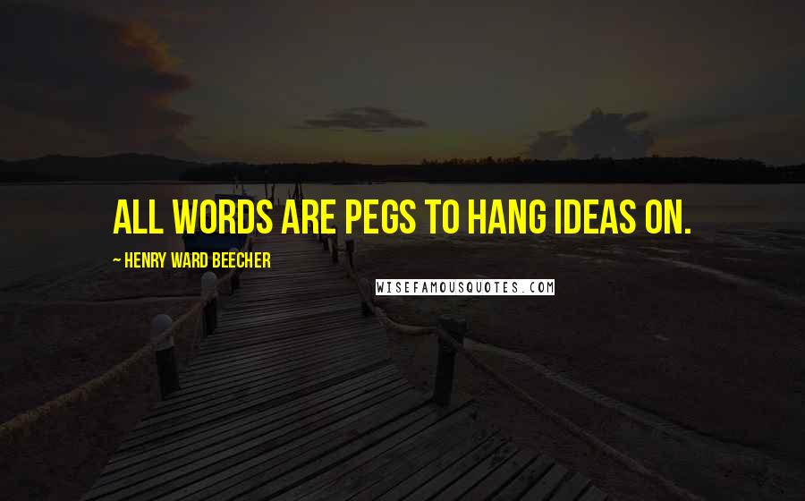 Henry Ward Beecher Quotes: All words are pegs to hang ideas on.