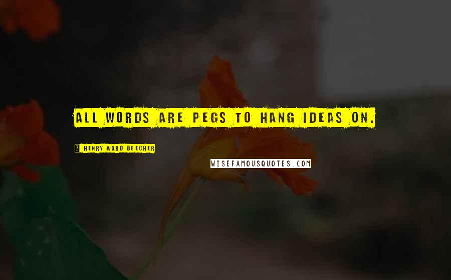 Henry Ward Beecher Quotes: All words are pegs to hang ideas on.