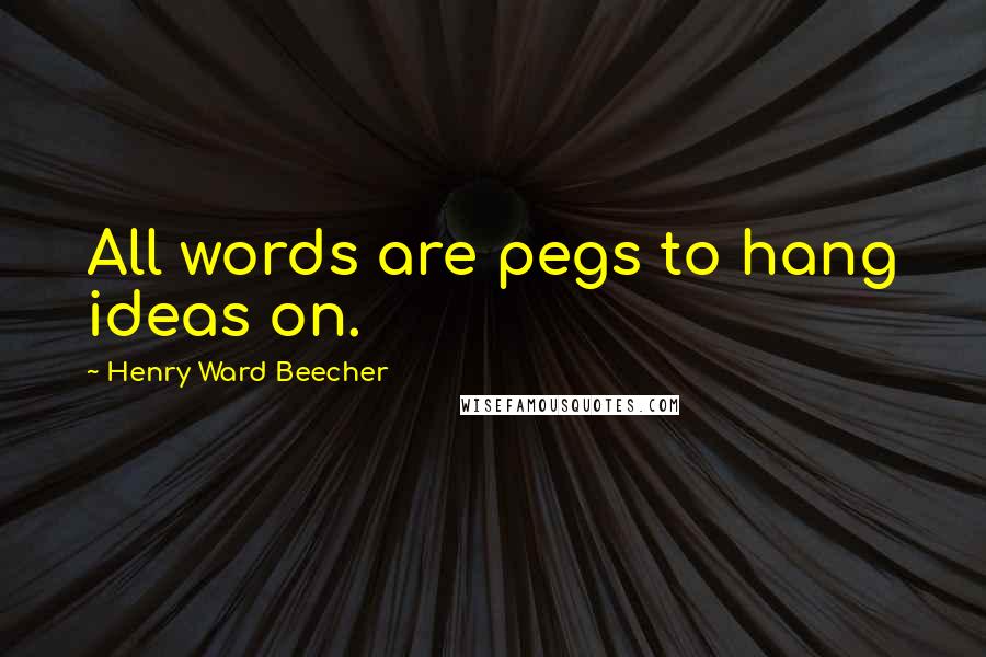 Henry Ward Beecher Quotes: All words are pegs to hang ideas on.