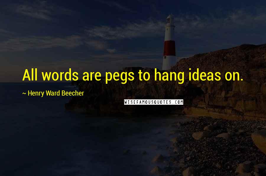 Henry Ward Beecher Quotes: All words are pegs to hang ideas on.