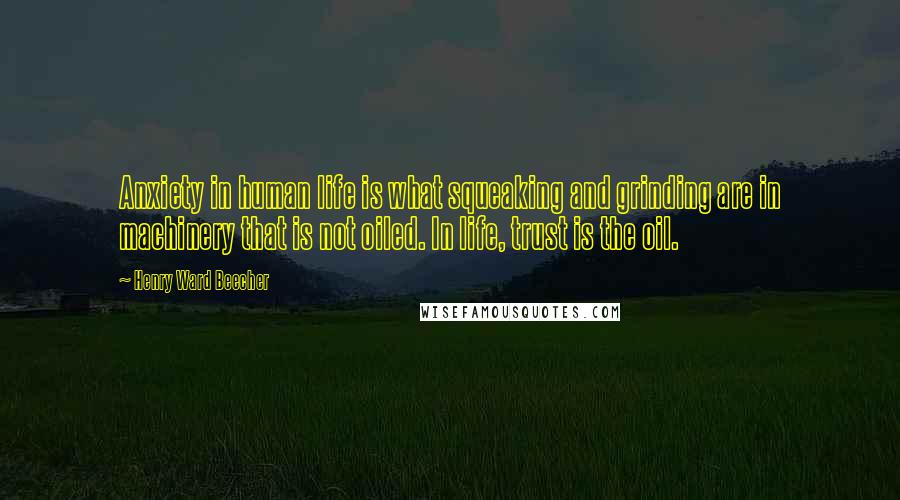 Henry Ward Beecher Quotes: Anxiety in human life is what squeaking and grinding are in machinery that is not oiled. In life, trust is the oil.