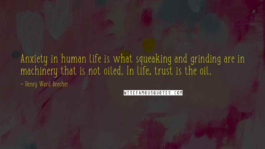 Henry Ward Beecher Quotes: Anxiety in human life is what squeaking and grinding are in machinery that is not oiled. In life, trust is the oil.