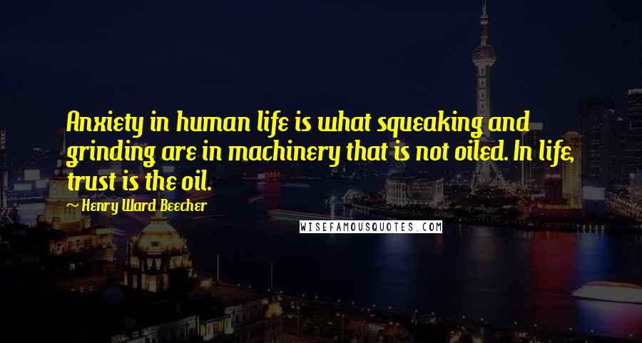 Henry Ward Beecher Quotes: Anxiety in human life is what squeaking and grinding are in machinery that is not oiled. In life, trust is the oil.