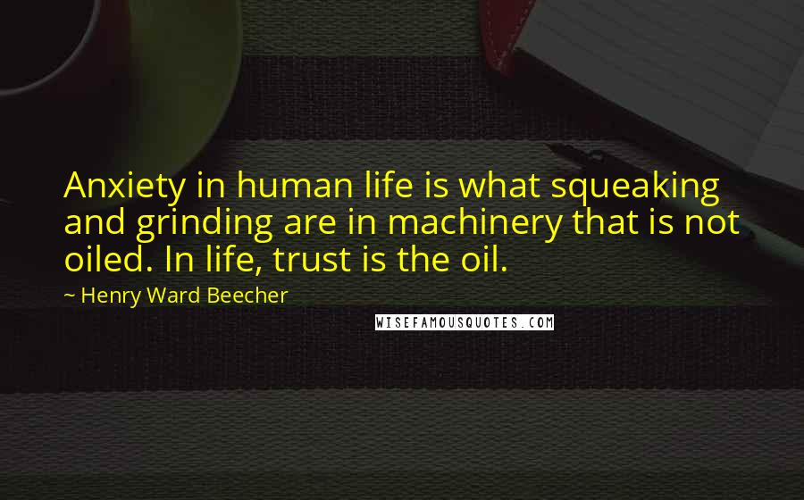 Henry Ward Beecher Quotes: Anxiety in human life is what squeaking and grinding are in machinery that is not oiled. In life, trust is the oil.