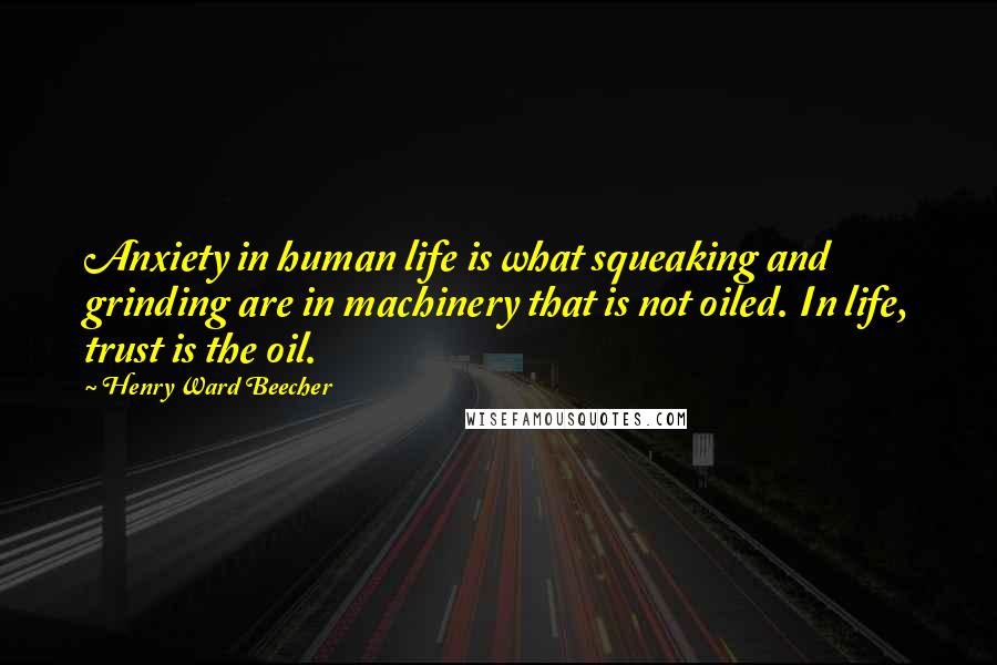 Henry Ward Beecher Quotes: Anxiety in human life is what squeaking and grinding are in machinery that is not oiled. In life, trust is the oil.