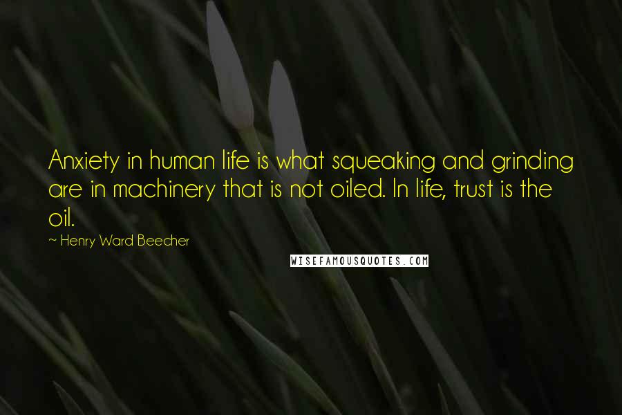 Henry Ward Beecher Quotes: Anxiety in human life is what squeaking and grinding are in machinery that is not oiled. In life, trust is the oil.