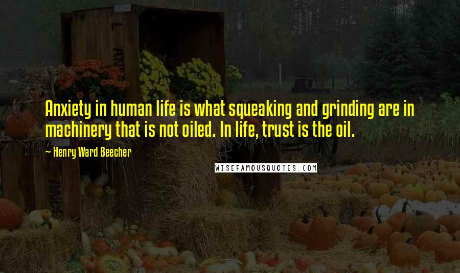 Henry Ward Beecher Quotes: Anxiety in human life is what squeaking and grinding are in machinery that is not oiled. In life, trust is the oil.