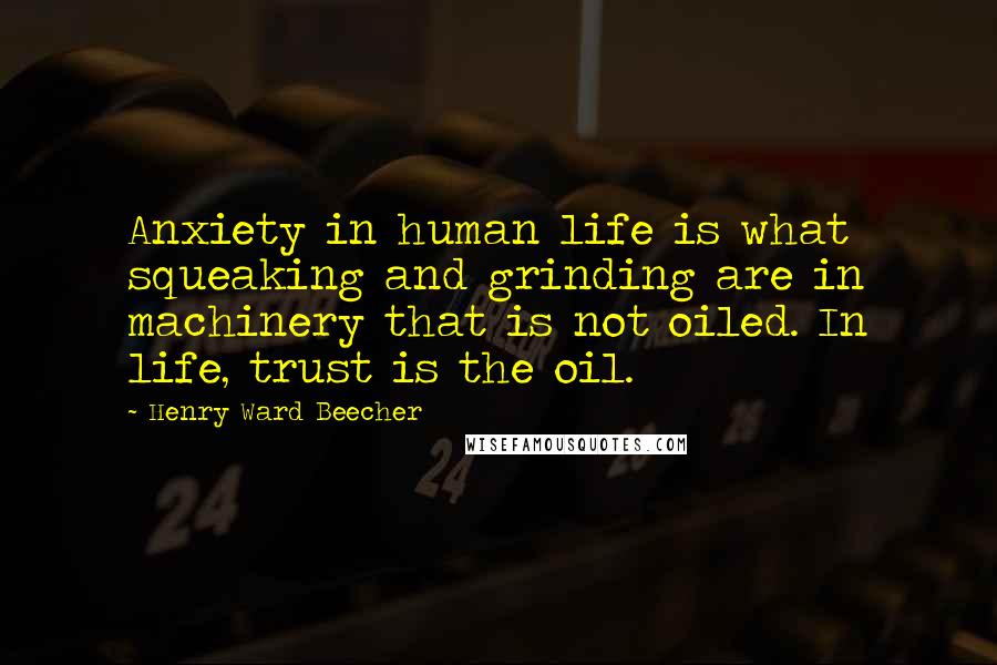 Henry Ward Beecher Quotes: Anxiety in human life is what squeaking and grinding are in machinery that is not oiled. In life, trust is the oil.