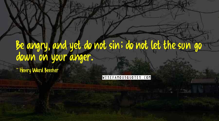 Henry Ward Beecher Quotes: Be angry, and yet do not sin; do not let the sun go down on your anger.