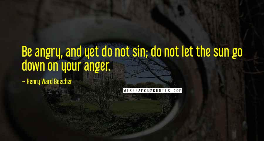 Henry Ward Beecher Quotes: Be angry, and yet do not sin; do not let the sun go down on your anger.