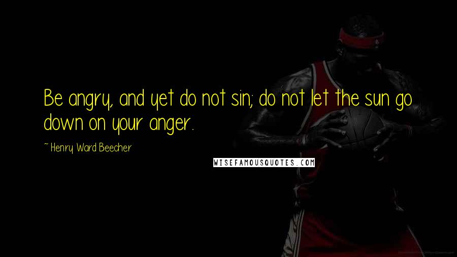 Henry Ward Beecher Quotes: Be angry, and yet do not sin; do not let the sun go down on your anger.