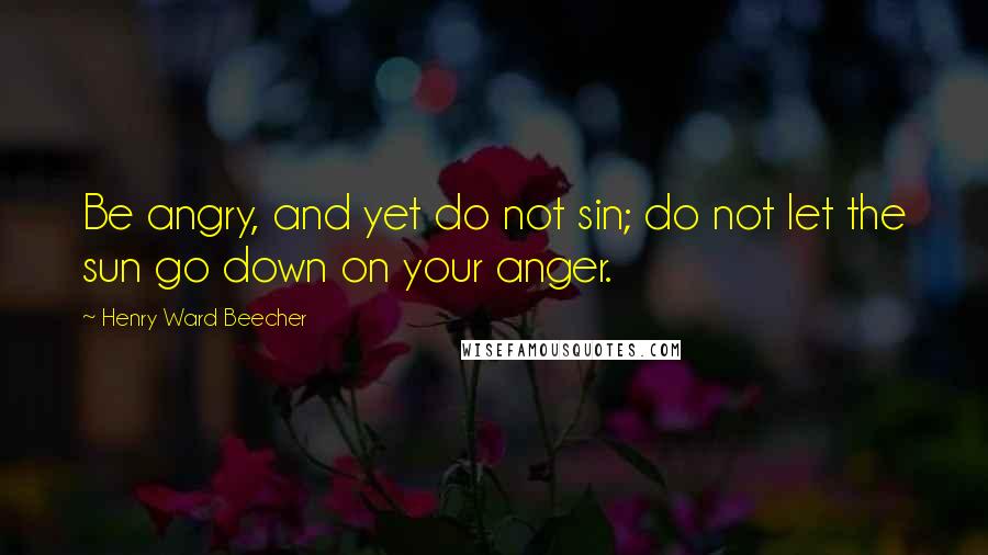 Henry Ward Beecher Quotes: Be angry, and yet do not sin; do not let the sun go down on your anger.