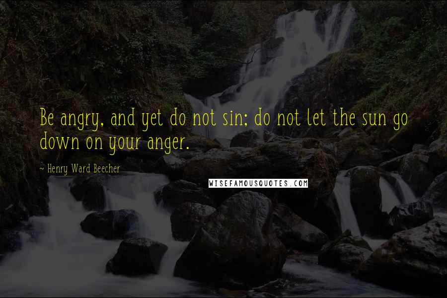 Henry Ward Beecher Quotes: Be angry, and yet do not sin; do not let the sun go down on your anger.