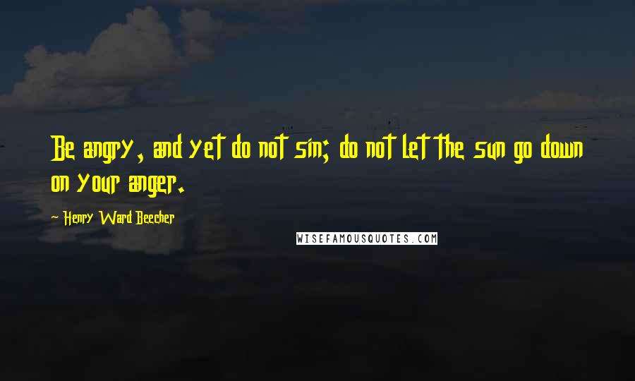 Henry Ward Beecher Quotes: Be angry, and yet do not sin; do not let the sun go down on your anger.